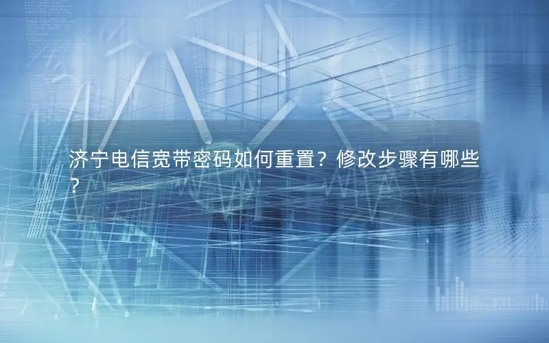 济宁电信宽带密码如何重置？修改步骤有哪些？