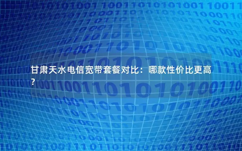 甘肃天水电信宽带套餐对比：哪款性价比更高？
