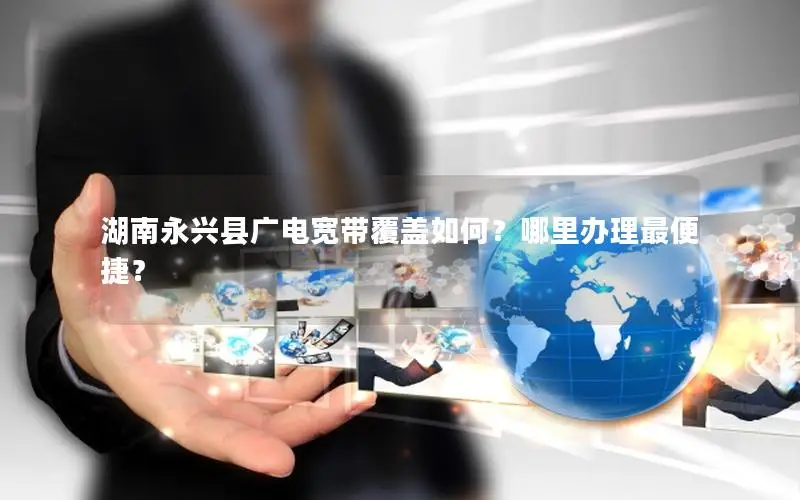 湖南永兴县广电宽带覆盖如何？哪里办理最便捷？