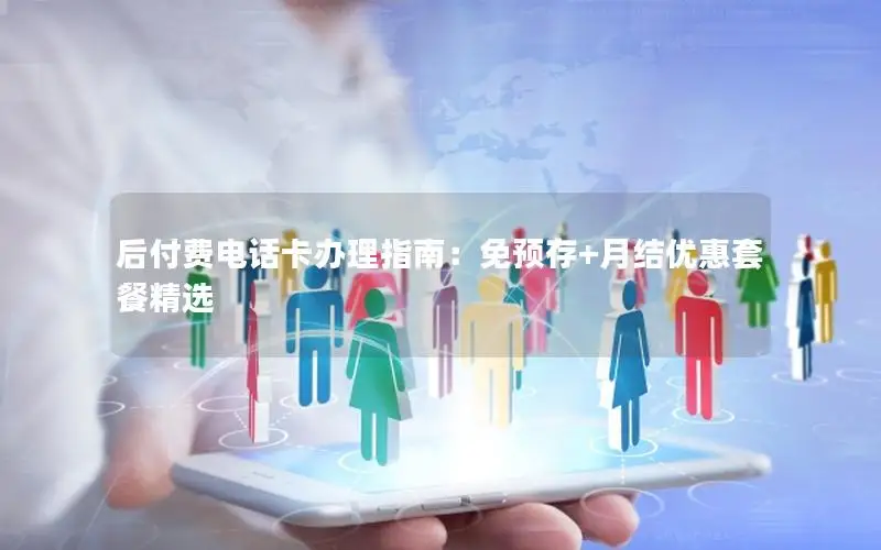 后付费电话卡办理指南：免预存+月结优惠套餐精选