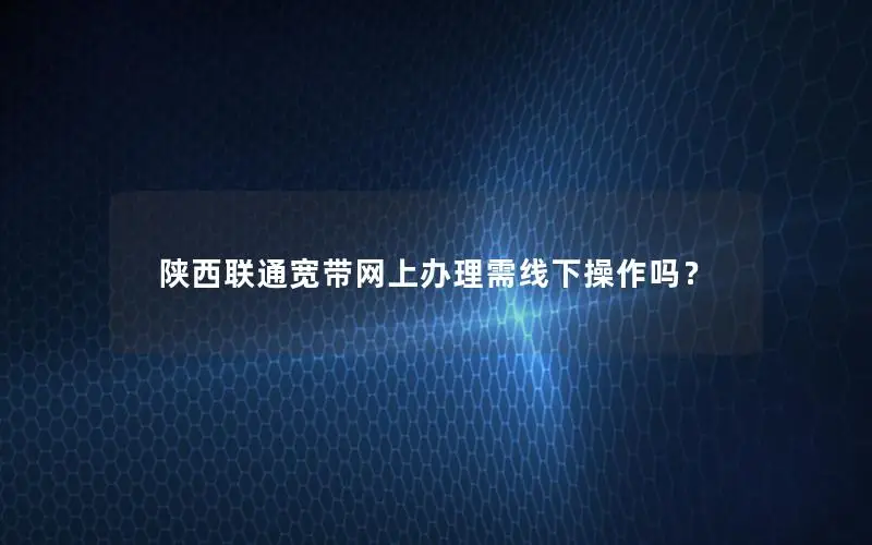 陕西联通宽带网上办理需线下操作吗？