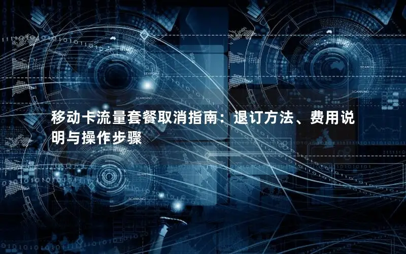 移动卡流量套餐取消指南：退订方法、费用说明与操作步骤