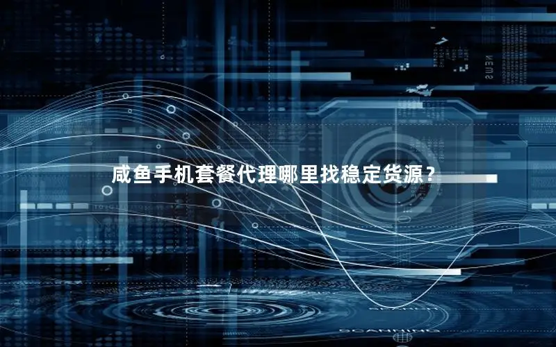 咸鱼手机套餐代理哪里找稳定货源？