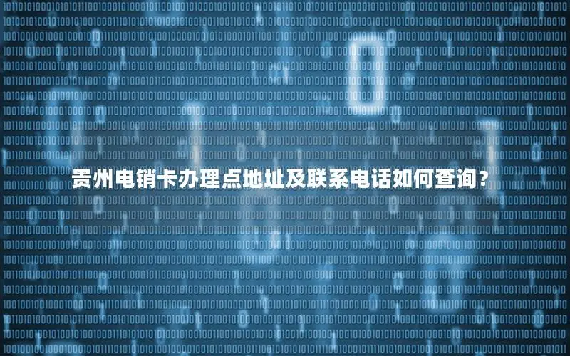 贵州电销卡办理点地址及联系电话如何查询？