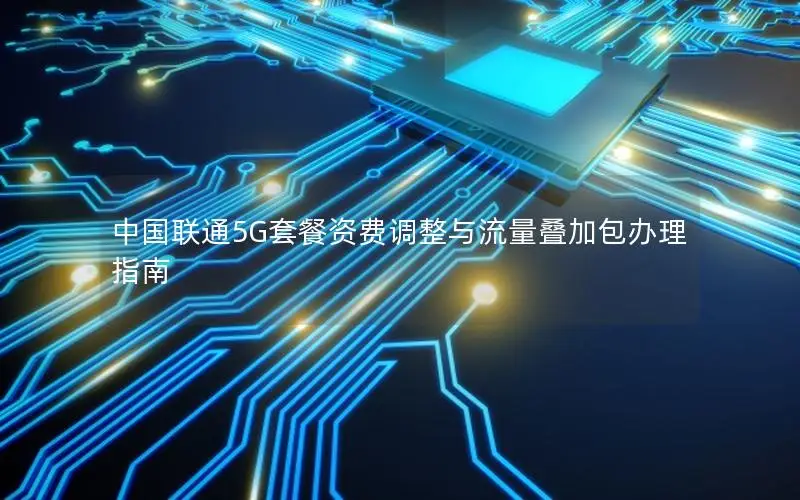 中国联通5G套餐资费调整与流量叠加包办理指南