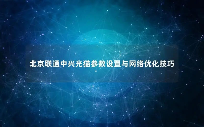 北京联通中兴光猫参数设置与网络优化技巧