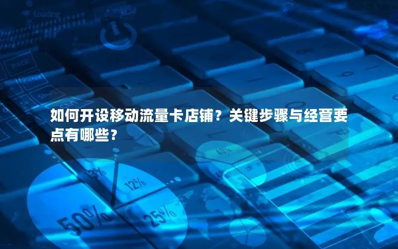 如何开设移动流量卡店铺？关键步骤与经营要点有哪些？