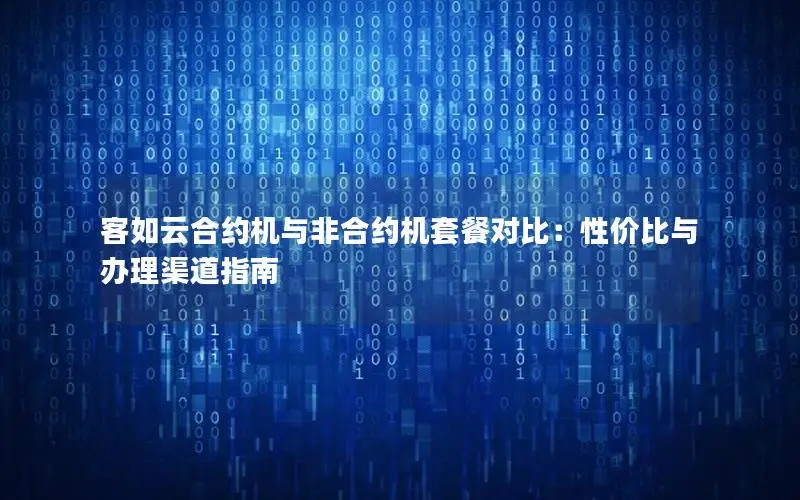 客如云合约机与非合约机套餐对比：性价比与办理渠道指南