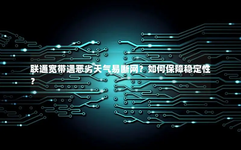 联通宽带遇恶劣天气易断网？如何保障稳定性？