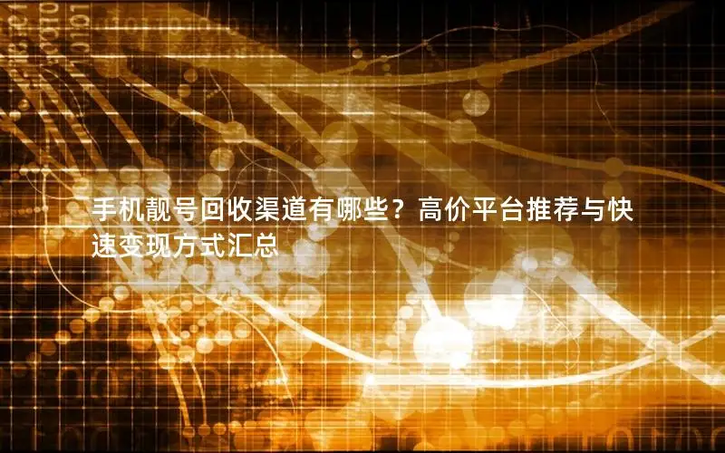 手机靓号回收渠道有哪些？高价平台推荐与快速变现方式汇总