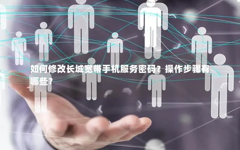 如何修改长城宽带手机服务密码？操作步骤有哪些？