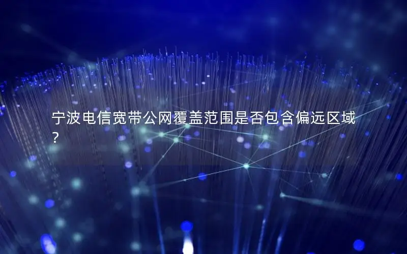 宁波电信宽带公网覆盖范围是否包含偏远区域？