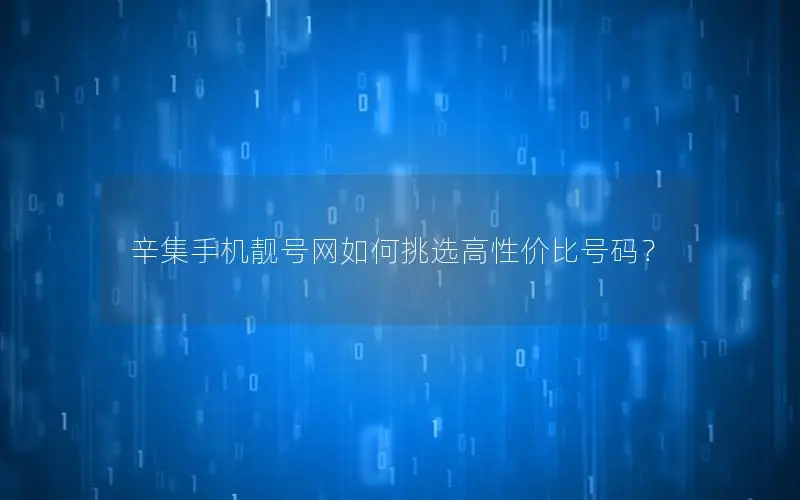 辛集手机靓号网如何挑选高性价比号码？