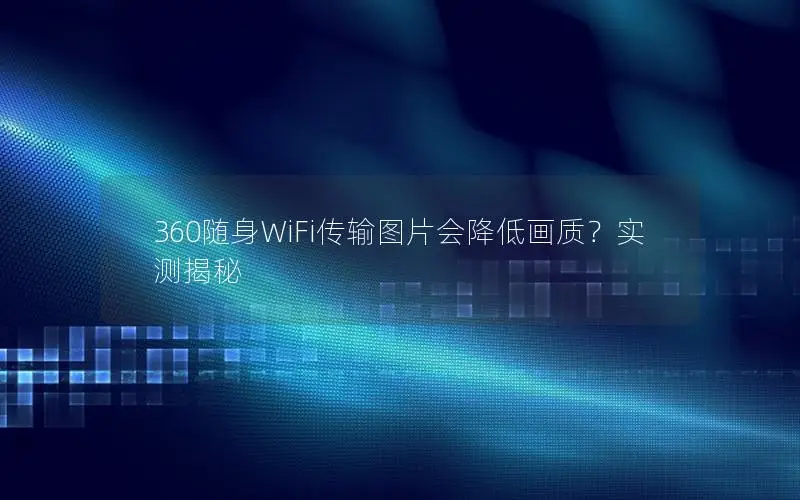 360随身WiFi传输图片会降低画质？实测揭秘