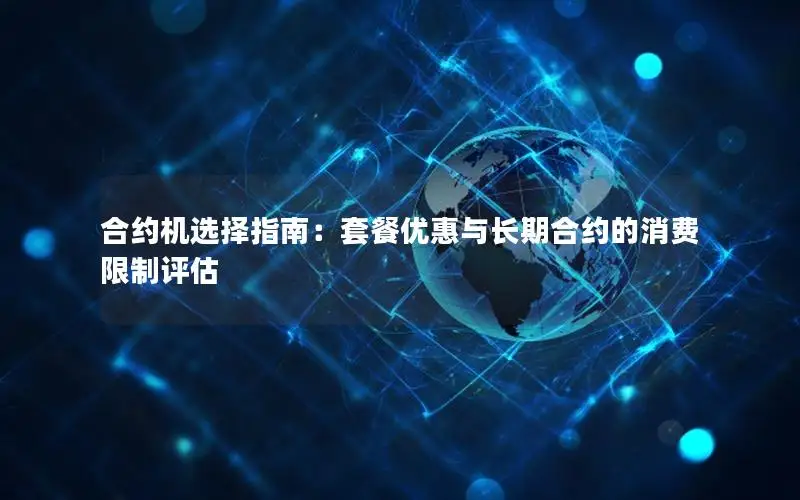 合约机选择指南：套餐优惠与长期合约的消费限制评估