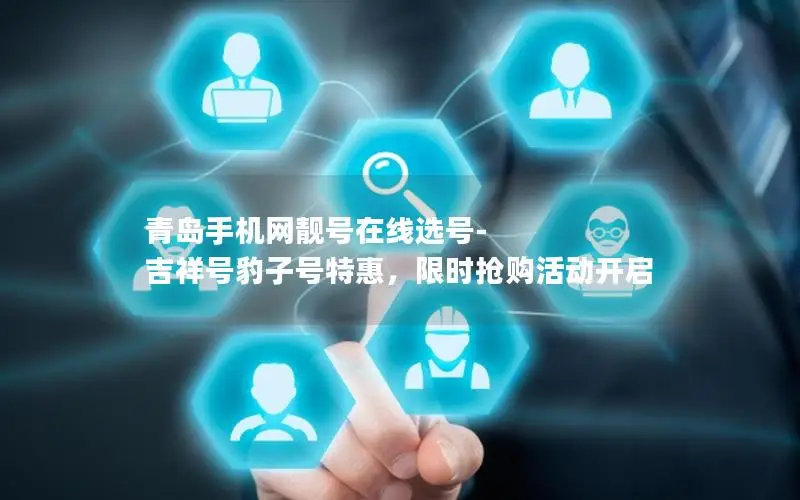 青岛手机网靓号在线选号-吉祥号豹子号特惠，限时抢购活动开启