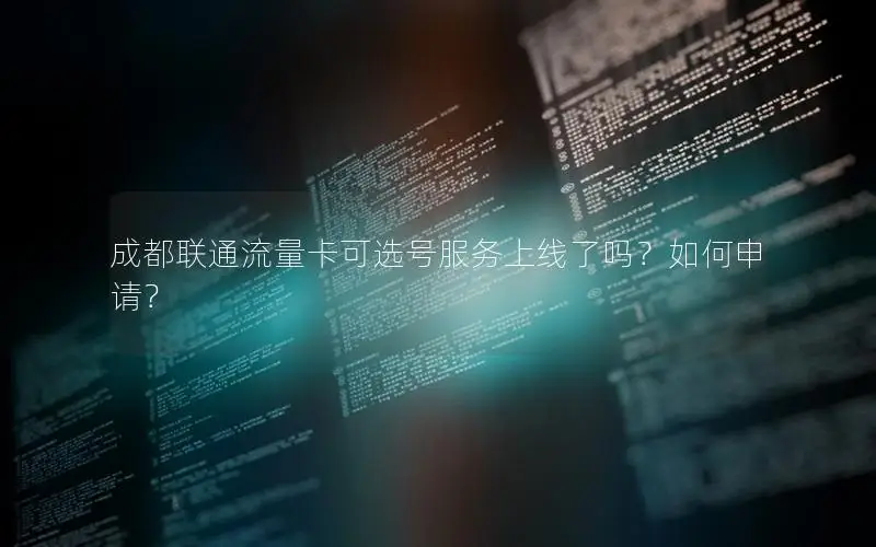 成都联通流量卡可选号服务上线了吗？如何申请？
