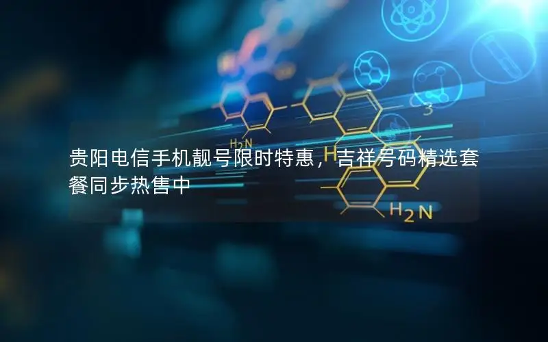 贵阳电信手机靓号限时特惠，吉祥号码精选套餐同步热售中
