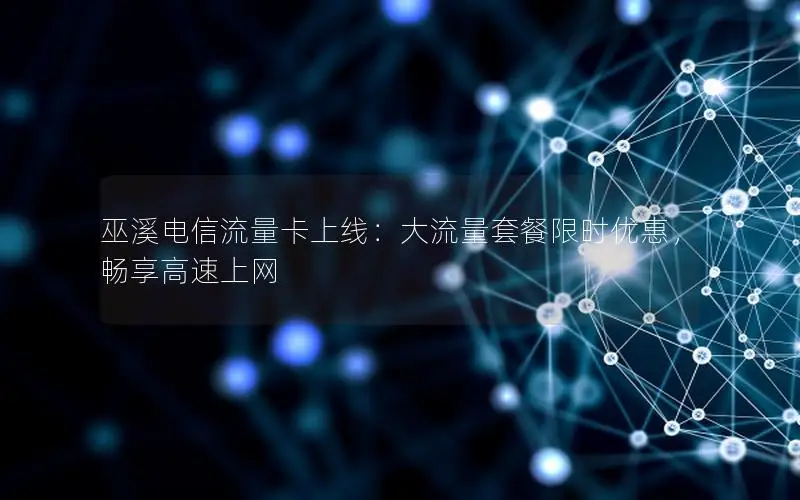 巫溪电信流量卡上线：大流量套餐限时优惠，畅享高速上网