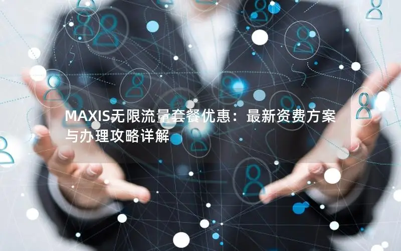 MAXIS无限流量套餐优惠：最新资费方案与办理攻略详解