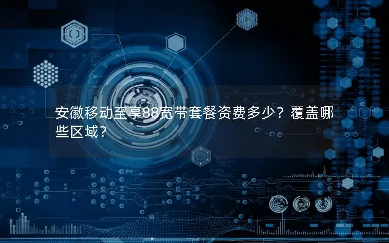 安徽移动至享88宽带套餐资费多少？覆盖哪些区域？
