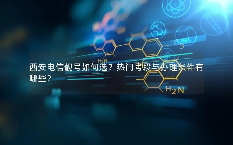 西安电信靓号如何选？热门号段与办理条件有哪些？