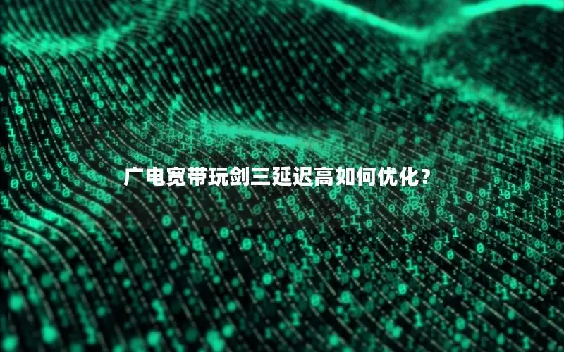 广电宽带玩剑三延迟高如何优化？