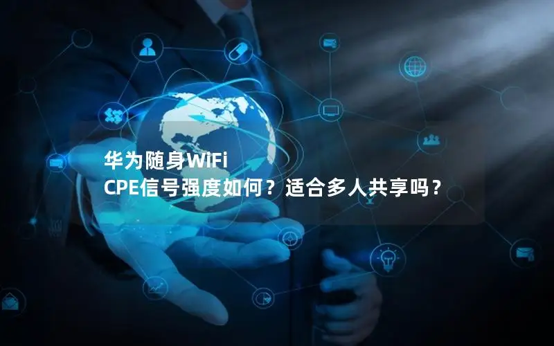 华为随身WiFi CPE信号强度如何？适合多人共享吗？