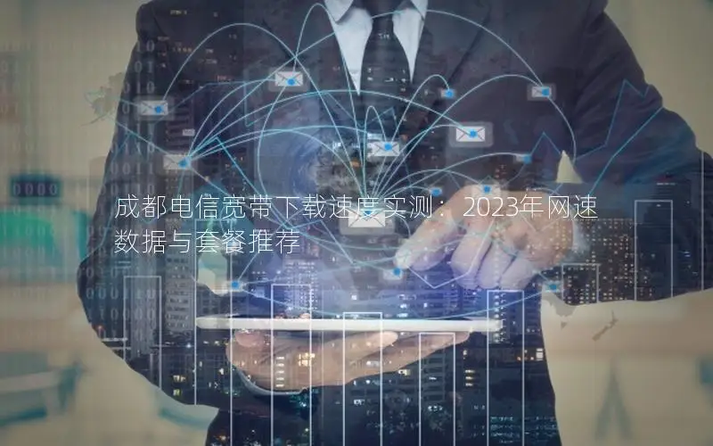 成都电信宽带下载速度实测：2023年网速数据与套餐推荐
