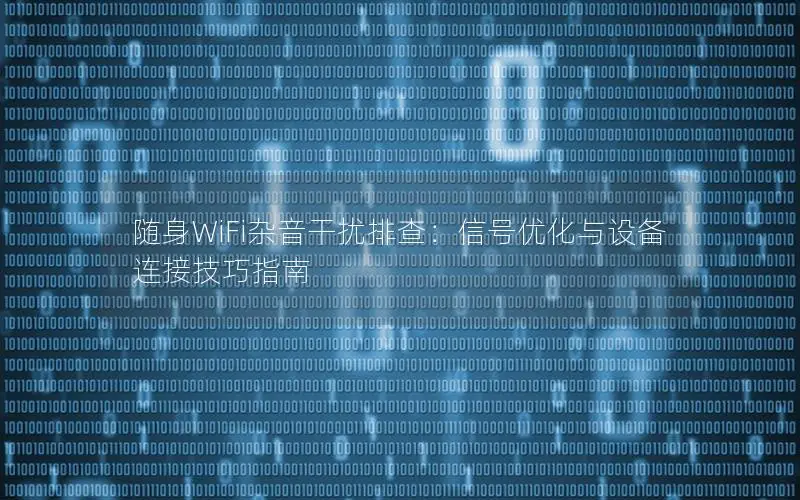 随身WiFi杂音干扰排查：信号优化与设备连接技巧指南