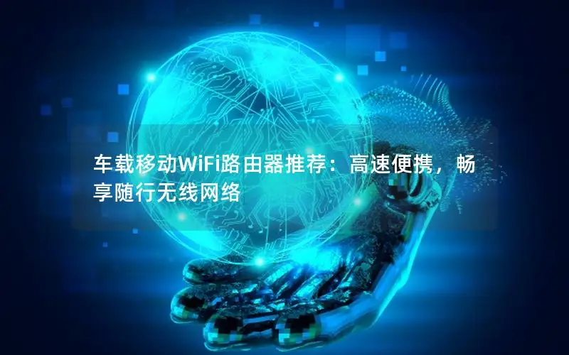 车载移动WiFi路由器推荐：高速便携，畅享随行无线网络