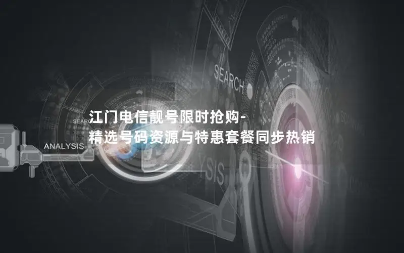 江门电信靓号限时抢购-精选号码资源与特惠套餐同步热销