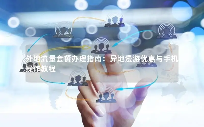 外地流量套餐办理指南：异地漫游优惠与手机操作教程