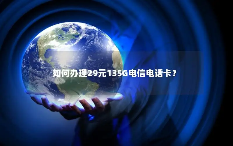 如何办理29元135G电信电话卡？