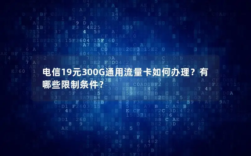 电信19元300G通用流量卡如何办理？有哪些限制条件？
