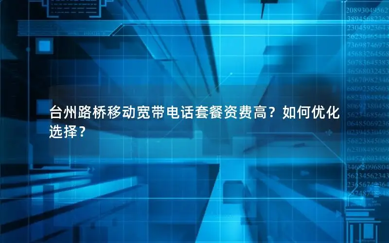 台州路桥移动宽带电话套餐资费高？如何优化选择？