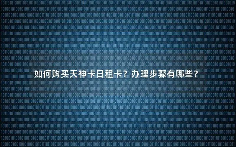 如何购买天神卡日租卡？办理步骤有哪些？