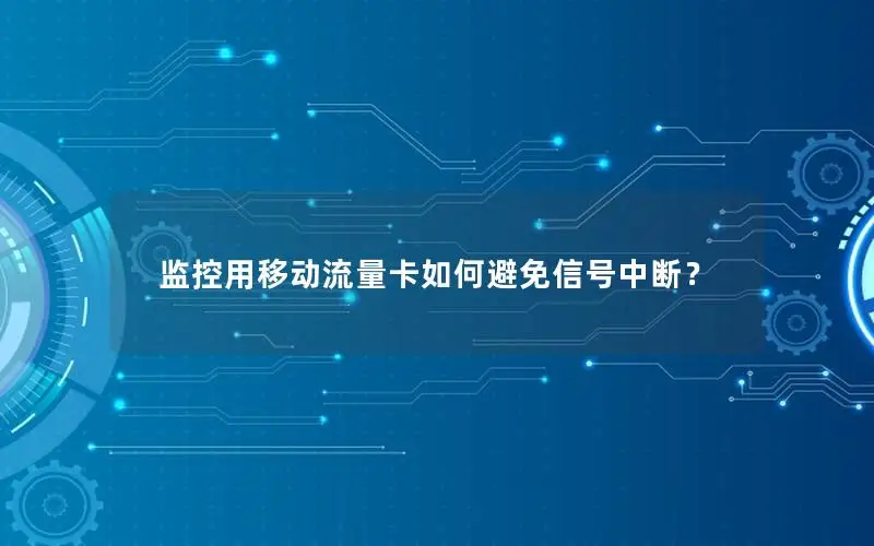监控用移动流量卡如何避免信号中断？