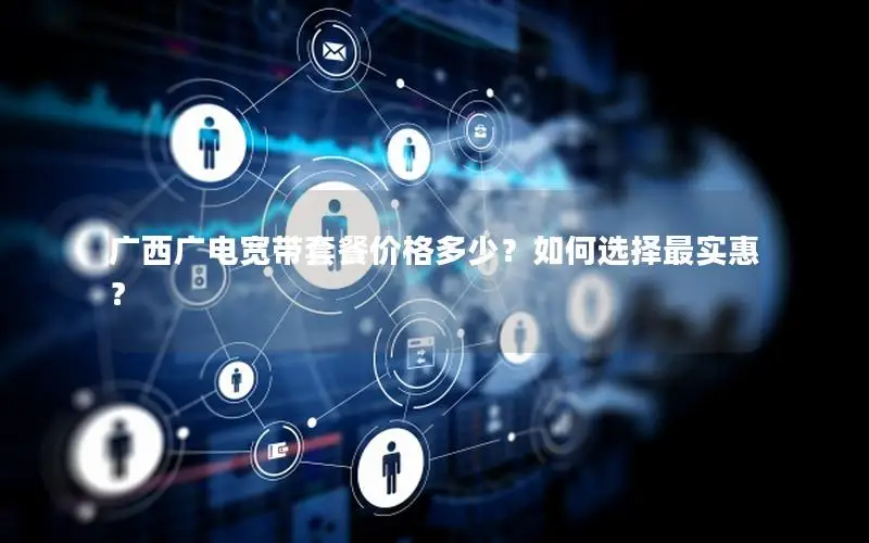 广西广电宽带套餐价格多少？如何选择最实惠？