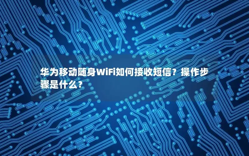 华为移动随身WiFi如何接收短信？操作步骤是什么？