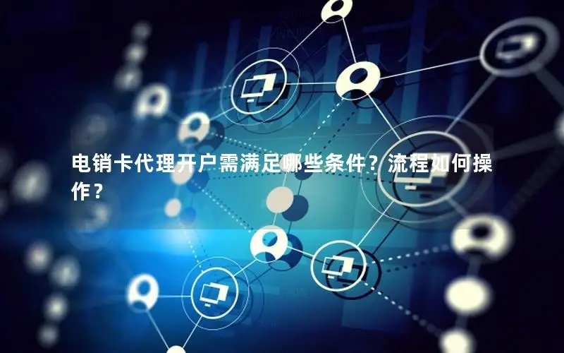电销卡代理开户需满足哪些条件？流程如何操作？