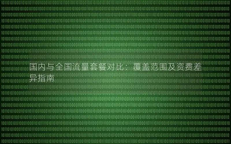 国内与全国流量套餐对比：覆盖范围及资费差异指南