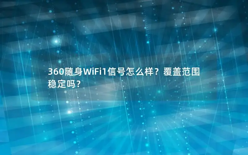 360随身WiFi1信号怎么样？覆盖范围稳定吗？