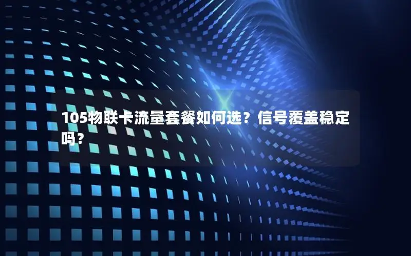 105物联卡流量套餐如何选？信号覆盖稳定吗？