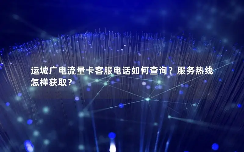 运城广电流量卡客服电话如何查询？服务热线怎样获取？