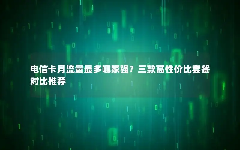 电信卡月流量最多哪家强？三款高性价比套餐对比推荐
