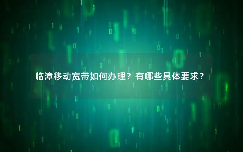 临漳移动宽带如何办理？有哪些具体要求？