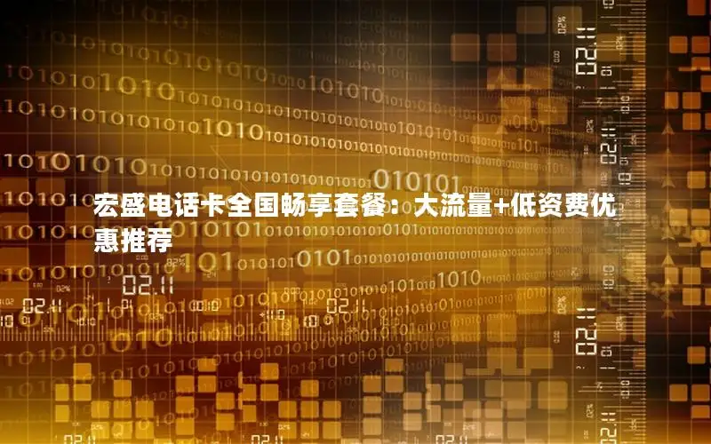 宏盛电话卡全国畅享套餐：大流量+低资费优惠推荐