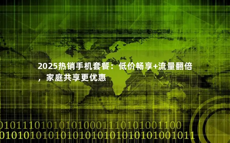 2025热销手机套餐：低价畅享+流量翻倍，家庭共享更优惠