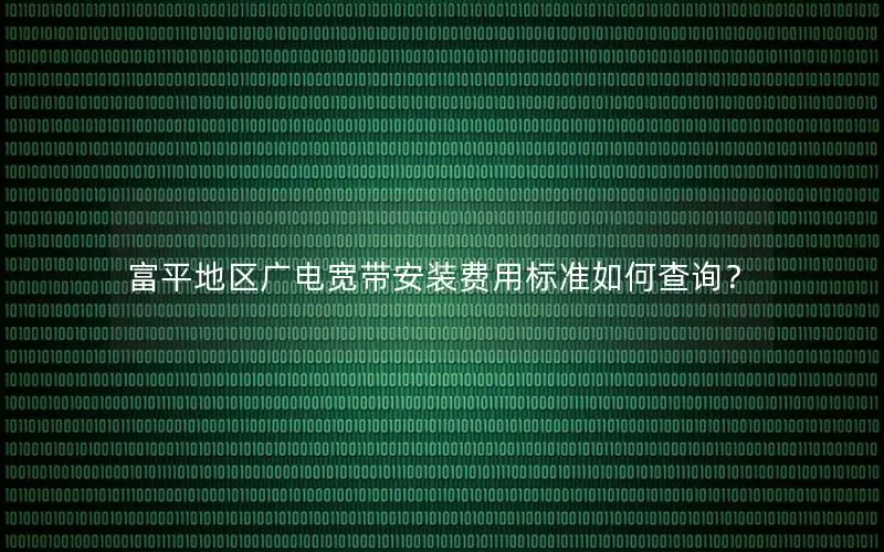 富平地区广电宽带安装费用标准如何查询？